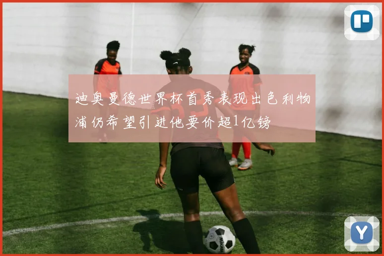 迪奥曼德世界杯首秀表现出色利物浦仍希望引进他要价超1亿镑