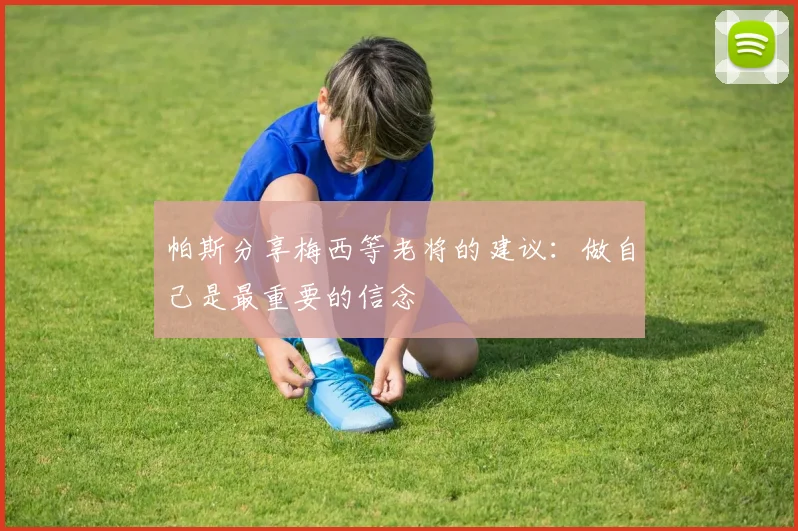 帕斯分享梅西等老将的建议：做自己是最重要的信念