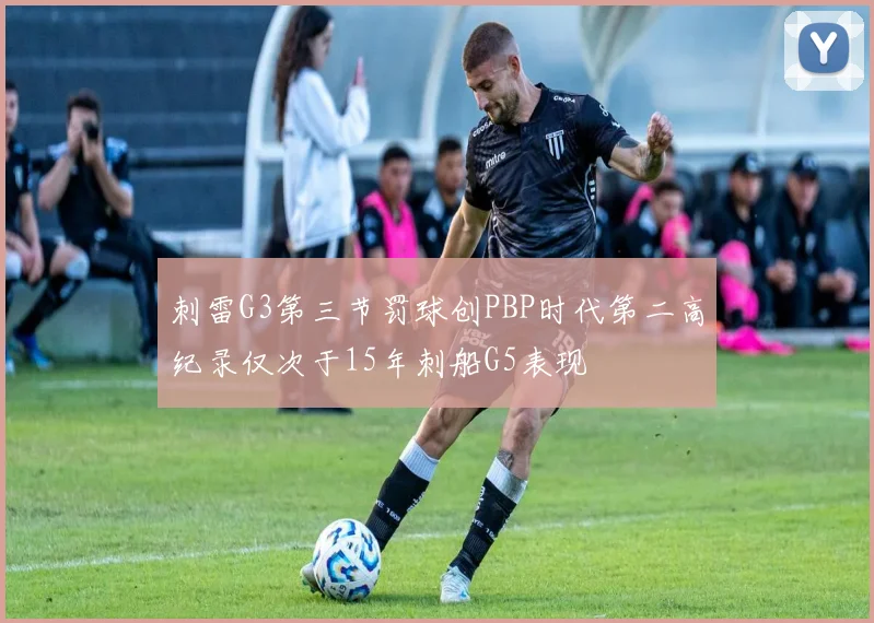刺雷G3第三节罚球创PBP时代第二高纪录仅次于15年刺船G5表现