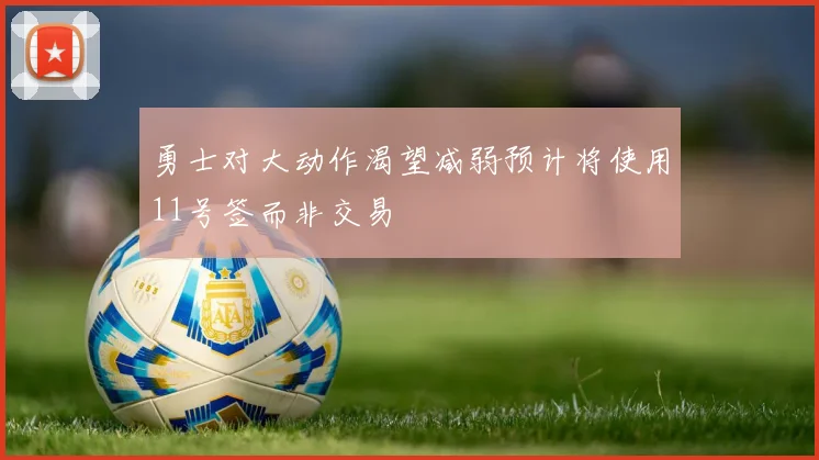 勇士对大动作渴望减弱预计将使用11号签而非交易