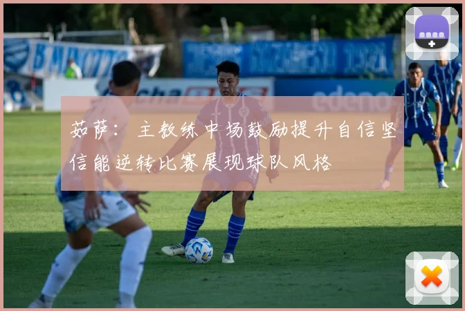 茹萨：主教练中场鼓励提升自信坚信能逆转比赛展现球队风格