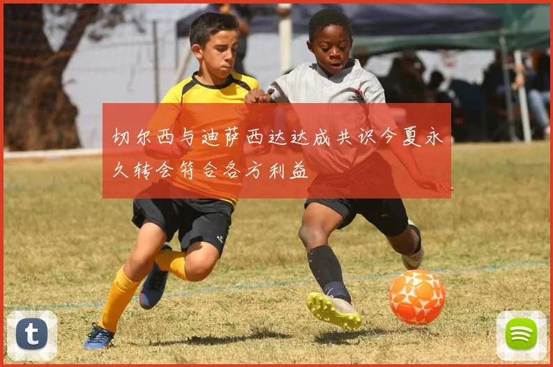 切尔西与迪萨西达达成共识今夏永久转会符合各方利益