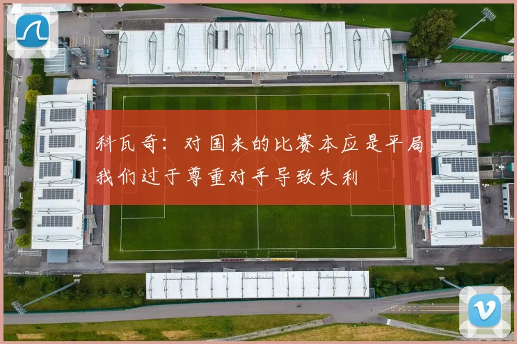 科瓦奇：对国米的比赛本应是平局我们过于尊重对手导致失利