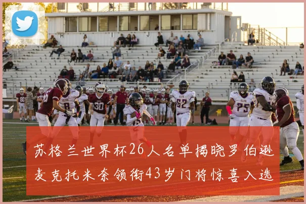 苏格兰世界杯26人名单揭晓罗伯逊麦克托米奈领衔43岁门将惊喜入选