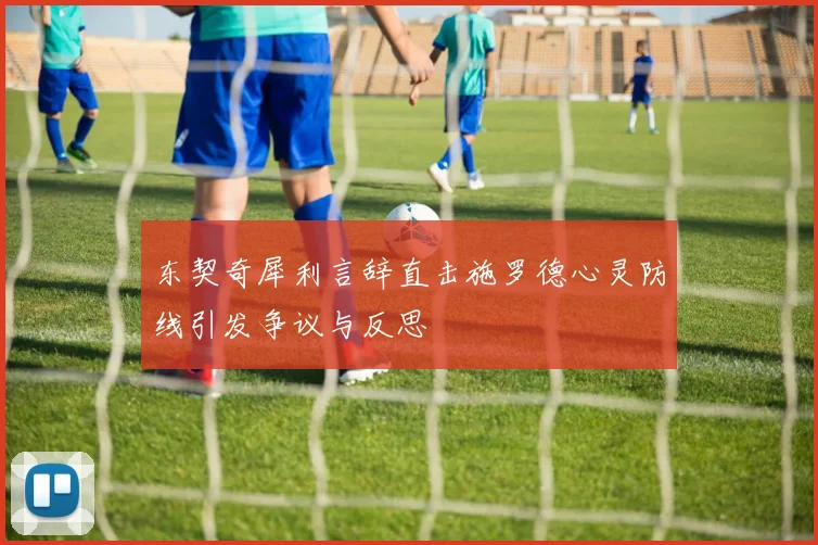 东契奇犀利言辞直击施罗德心灵防线引发争议与反思