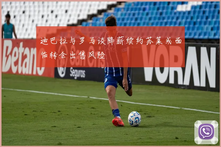 迪巴拉与罗马谈降薪续约苏莱或面临转会出售风险