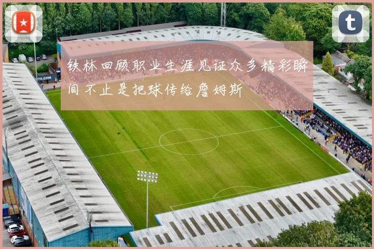 铁林回顾职业生涯见证众多精彩瞬间不止是把球传给詹姆斯