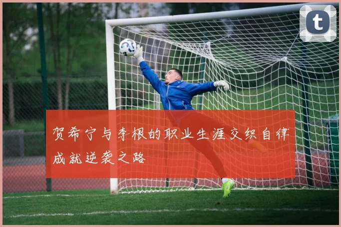 贺希宁与李根的职业生涯交织自律成就逆袭之路