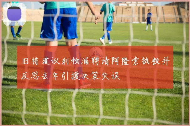 旧将建议利物浦聘请阿隆索执教并反思去年引援决策失误