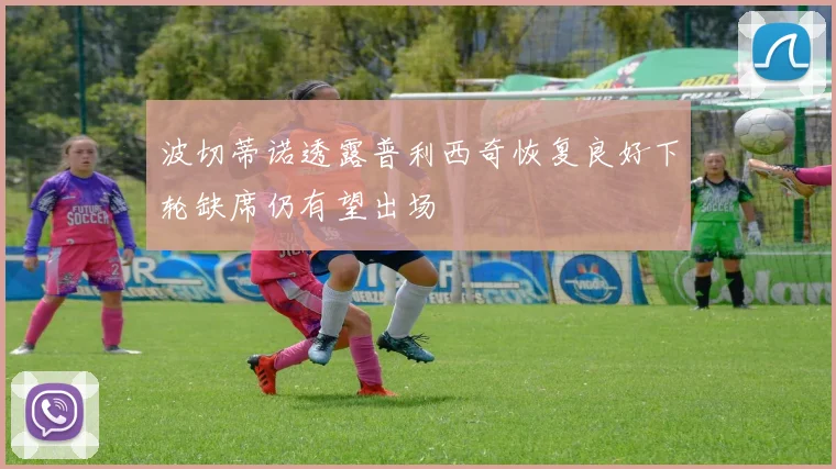 波切蒂诺透露普利西奇恢复良好下轮缺席仍有望出场