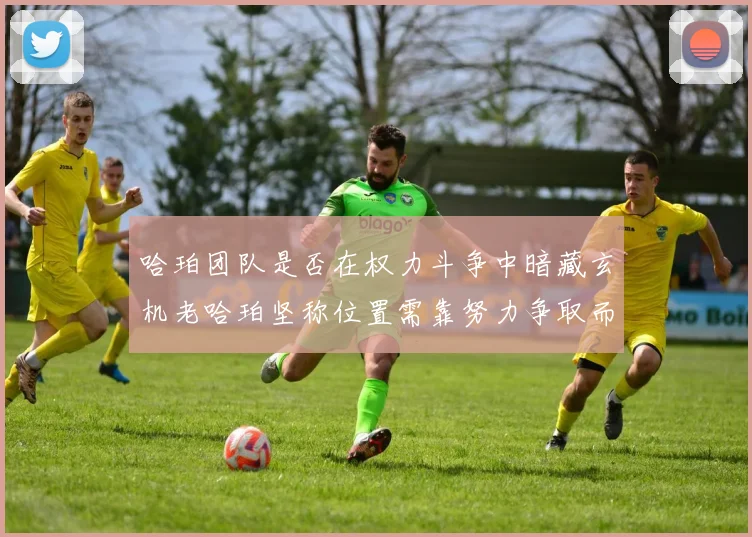 哈珀团队是否在权力斗争中暗藏玄机老哈珀坚称位置需靠努力争取而非索要