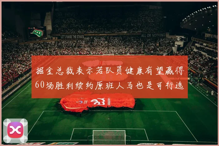 掘金总裁表示若队员健康有望赢得60场胜利续约原班人马也是可行选择