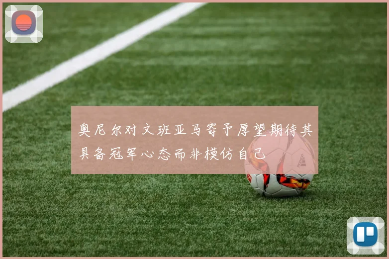 奥尼尔对文班亚马寄予厚望期待其具备冠军心态而非模仿自己