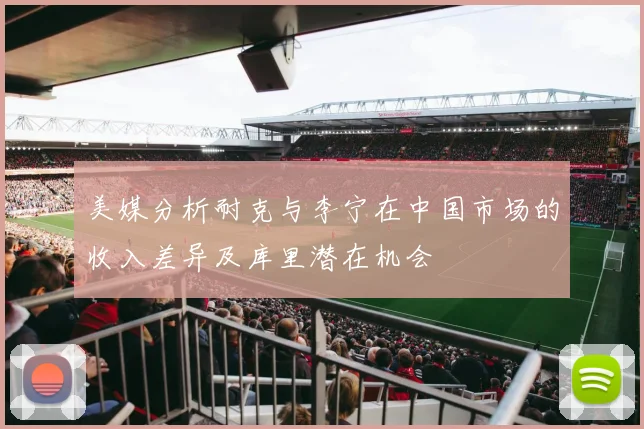 美媒分析耐克与李宁在中国市场的收入差异及库里潜在机会
