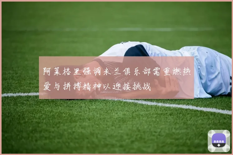 阿莱格里强调米兰俱乐部需重燃热爱与拼搏精神以迎接挑战