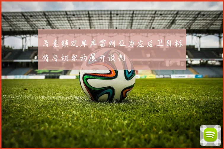 马竞锁定库库雷利亚为左后卫目标将与切尔西展开谈判