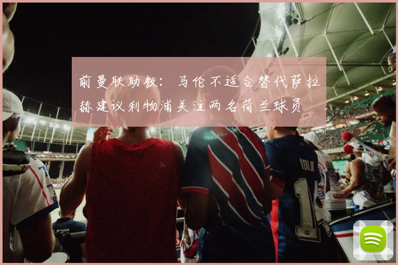 前曼联助教：马伦不适合替代萨拉赫建议利物浦关注两名荷兰球员