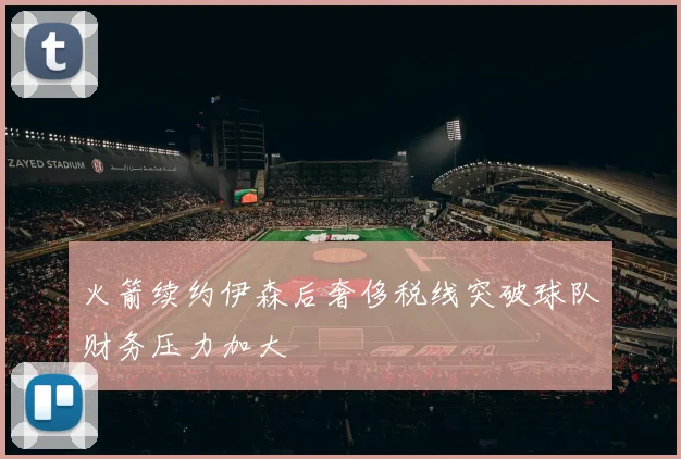 火箭续约伊森后奢侈税线突破球队财务压力加大
